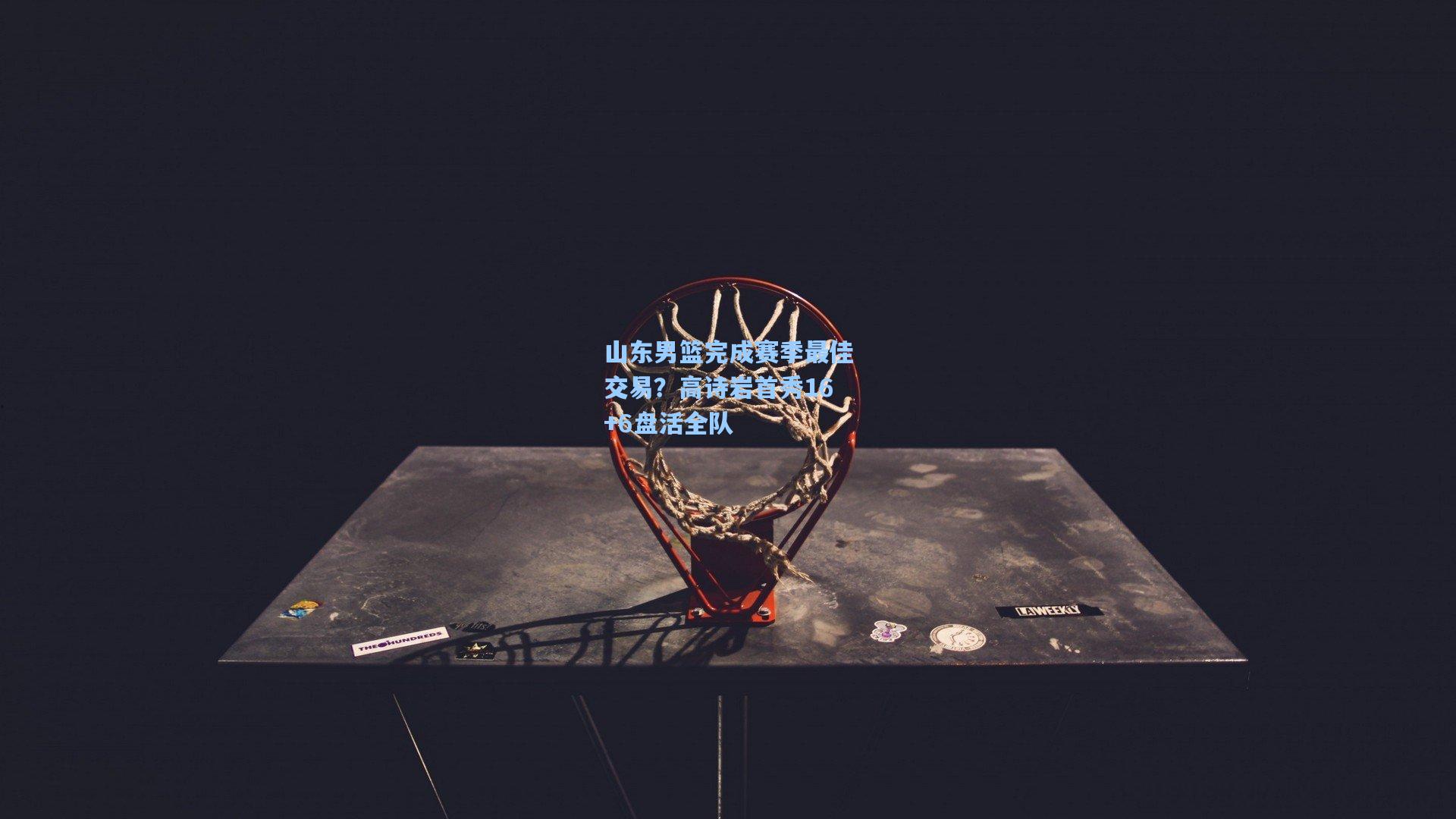 山东男篮完成赛季最佳交易？高诗岩首秀16+6盘活全队