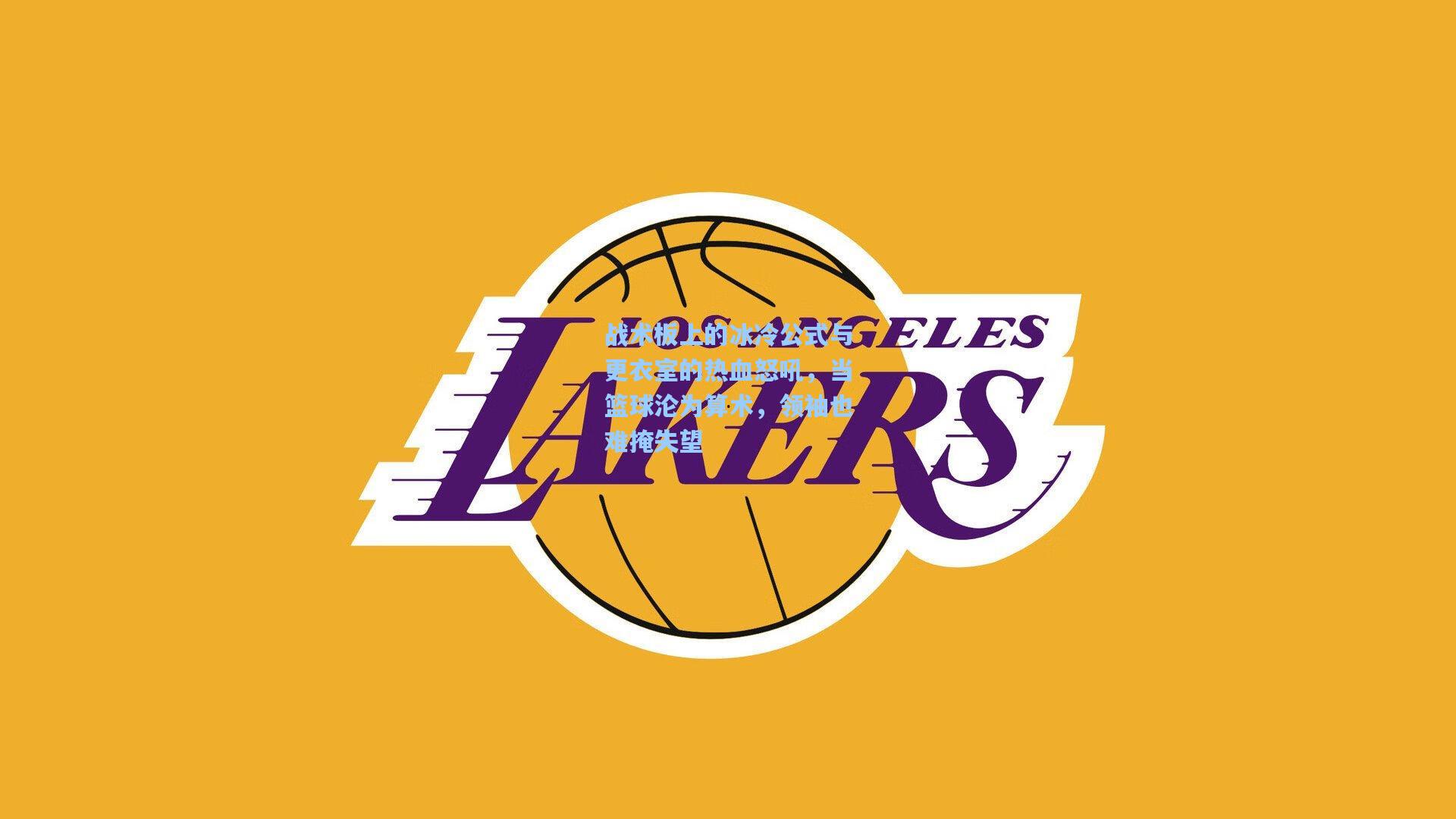 战术板上的冰冷公式与更衣室的热血怒吼，当篮球沦为算术，领袖也难掩失望