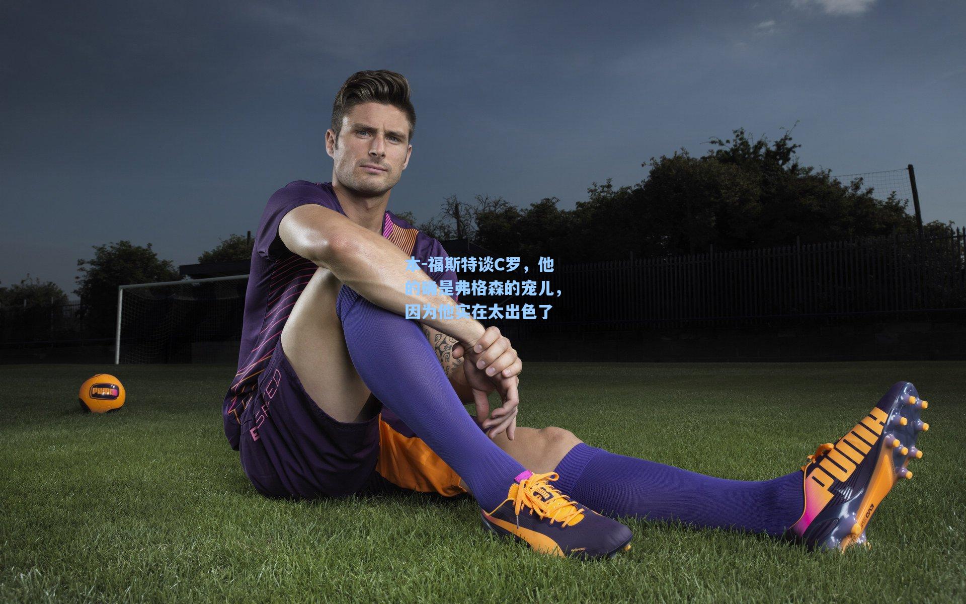 爱游戏app：本-福斯特谈C罗，他的确是弗格森的宠儿，因为他实在太出色了