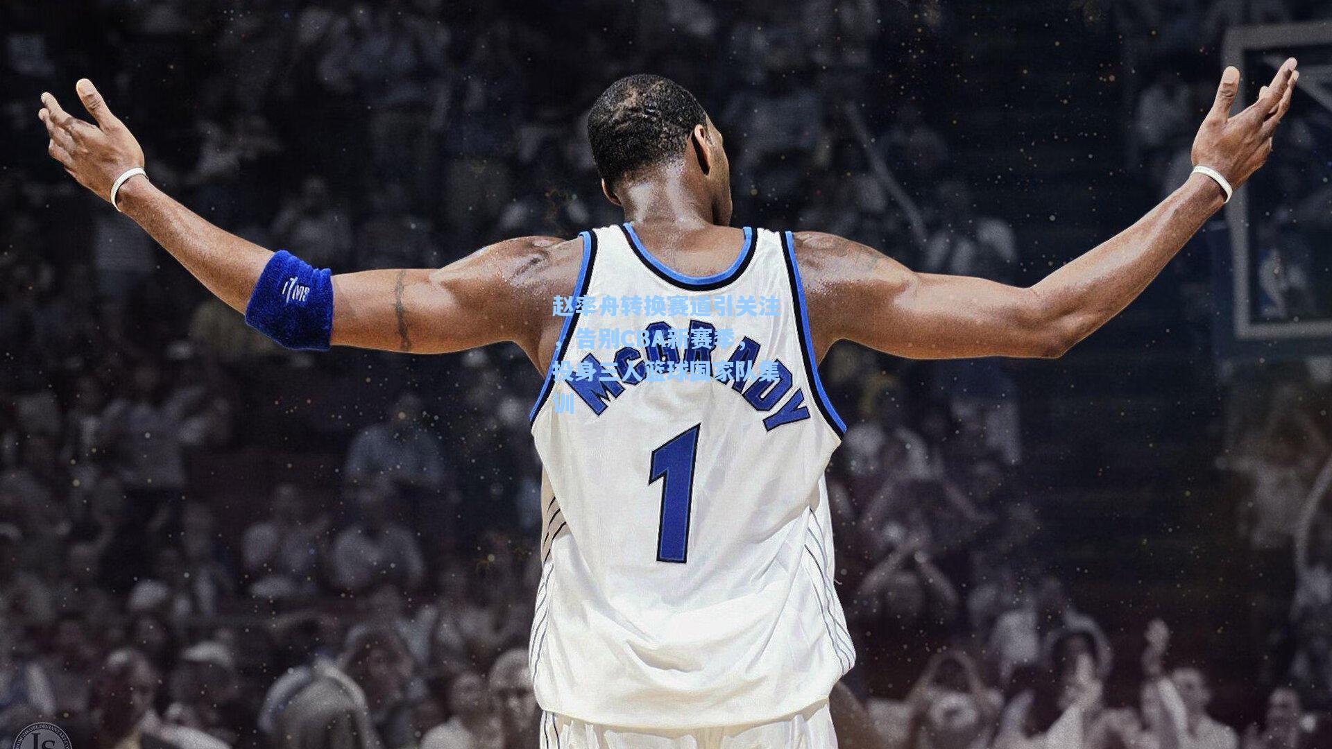 爱游戏app-赵率舟转换赛道引关注，告别CBA新赛季，投身三人篮球国家队集训