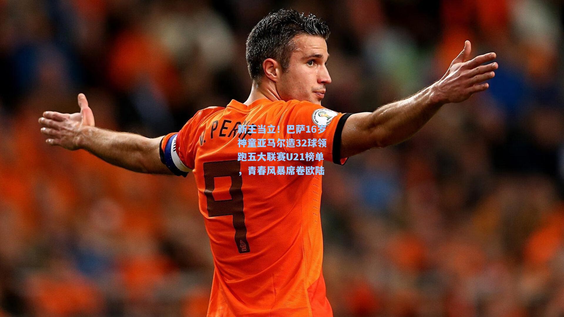 新王当立!巴萨16岁神童亚马尔造32球领跑五大联赛U21榜单,青春风暴席卷欧陆