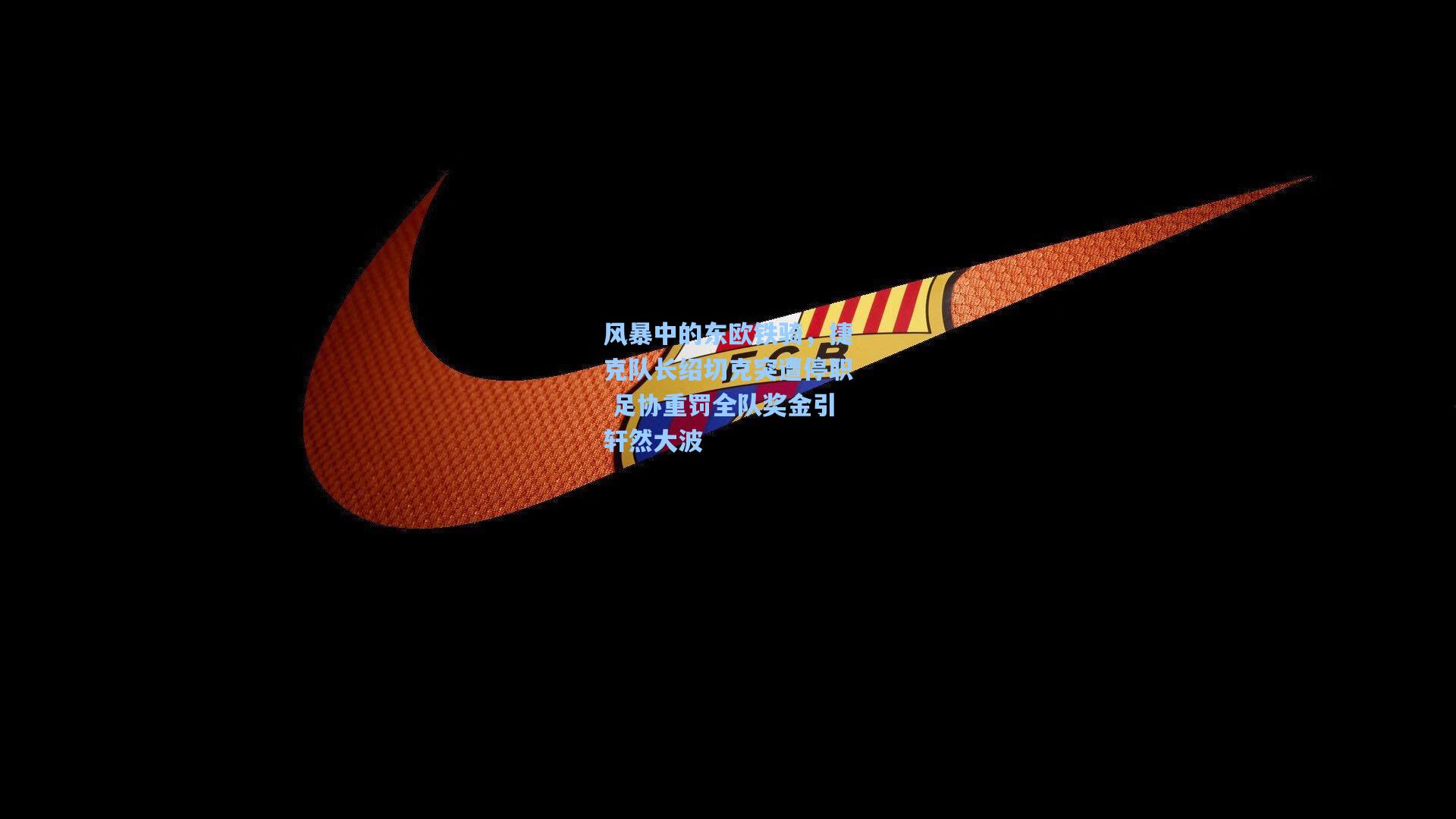 风暴中的东欧铁骑，捷克队长绍切克突遭停职 足协重罚全队奖金引轩然大波