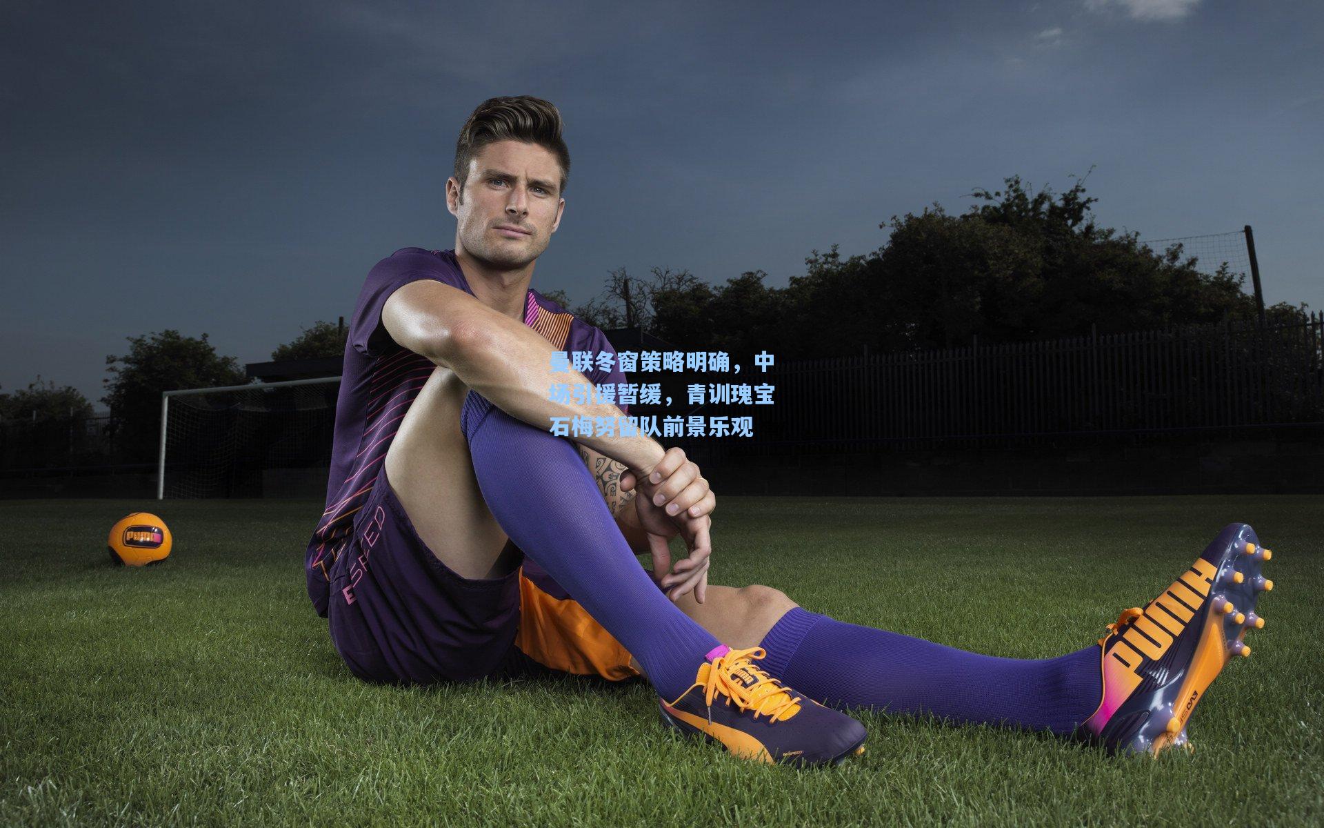 ayx-曼联冬窗策略明确，中场引援暂缓，青训瑰宝石梅努留队前景乐观