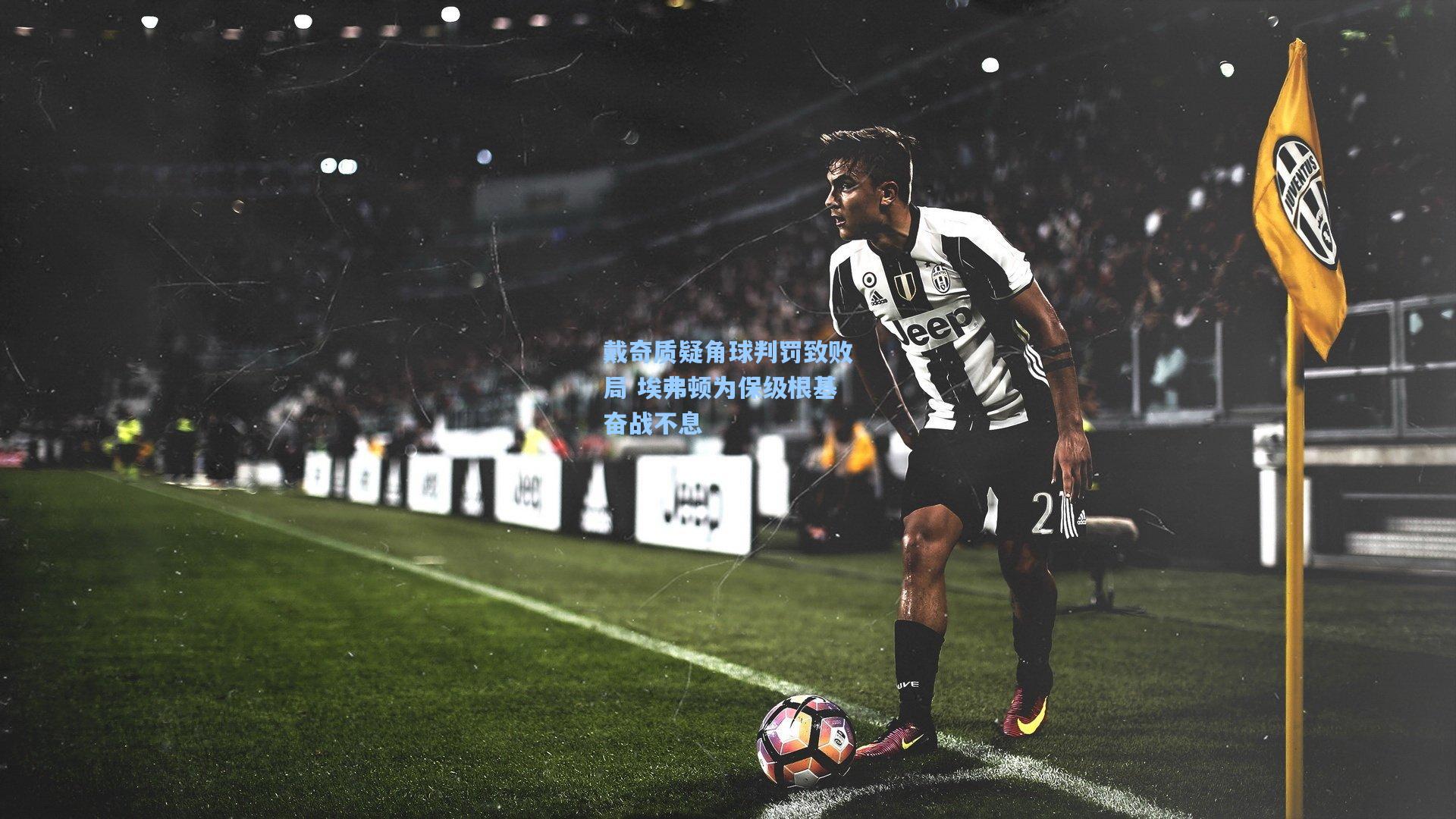 爱游戏官网_戴奇质疑角球判罚致败局 埃弗顿为保级根基奋战不息