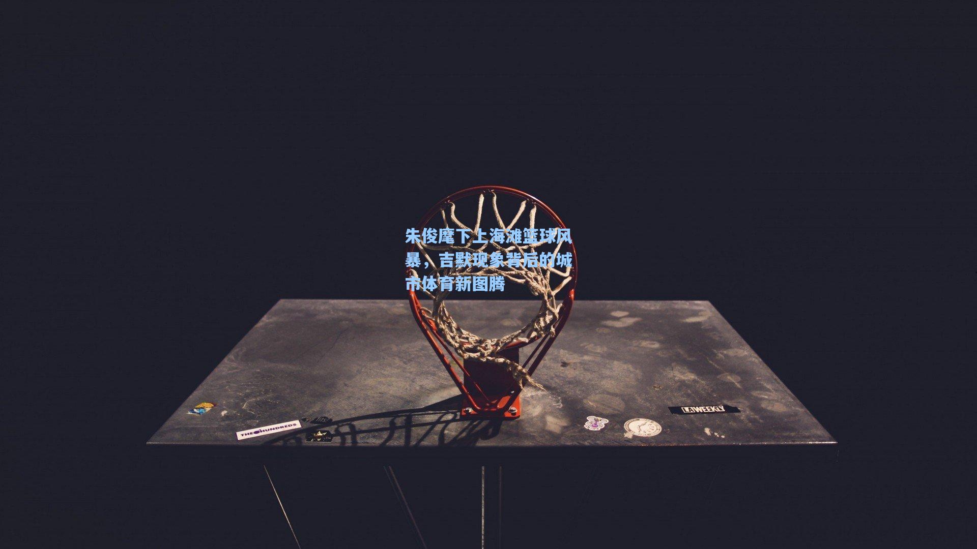 爱游戏官网：朱俊麾下上海滩篮球风暴，吉默现象背后的城市体育新图腾